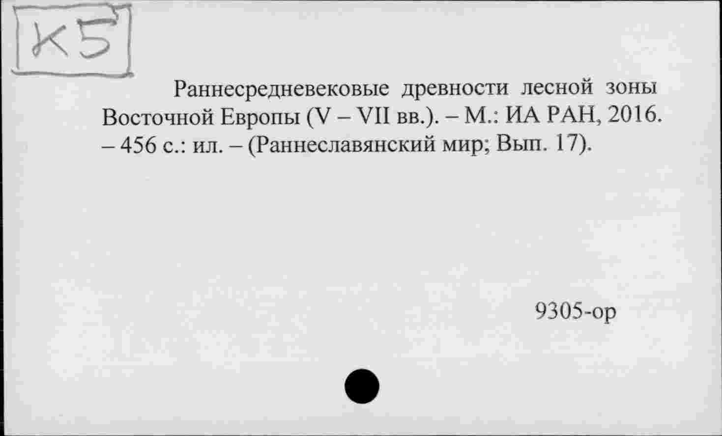 ﻿Раннесредневековые древности лесной зоны Восточной Европы (V - VII вв.). - М.: ИА РАН, 2016. - 456 с.: ил. - (Раннеславянский мир; Вып. 17).
9305-ор